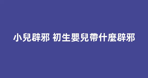 小兒辟邪 初生嬰兒帶什麼辟邪